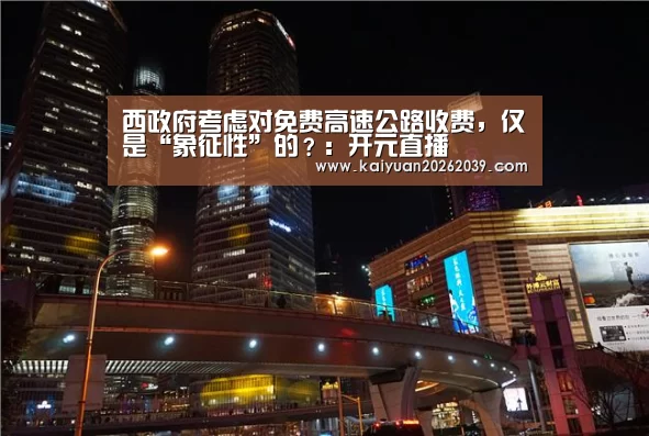 西政府考虑对免费高速公路收费,仅是“象征性”的?:开元直播(图1) 开元竞猜