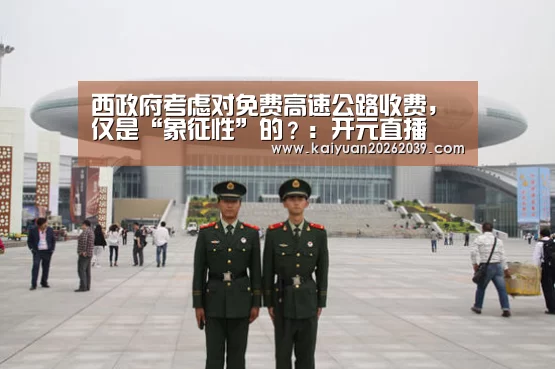 西政府考虑对免费高速公路收费,仅是“象征性”的?:开元直播(图2) 开元体育