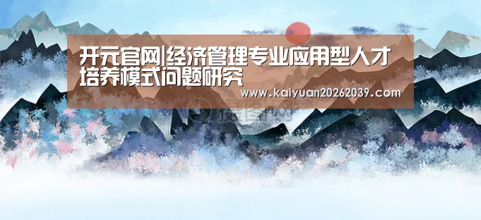 开元官网|经济管理专业应用型人才培养模式问题研究(图2) 开元直播