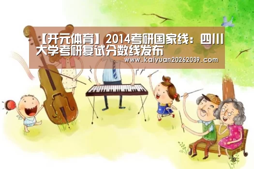【开元体育】2014考研国家线:四川大学考研复试分数线发布(图2) 开元体育