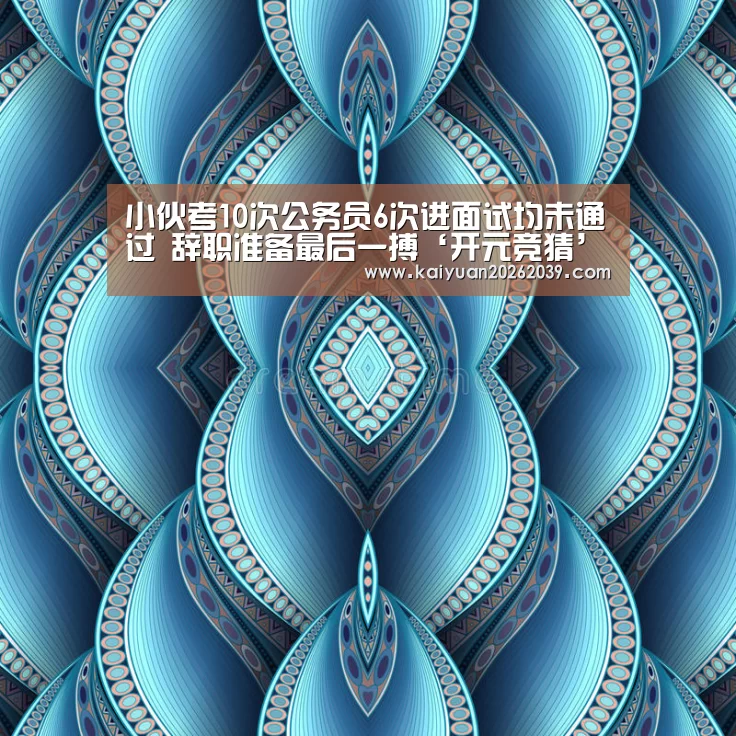 小伙考10次公务员6次进面试均未通过 辞职准备最后一搏‘开元竞猜’(图1) 开元体育
