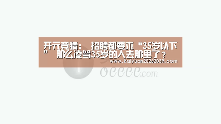 开元竞猜:
招聘都要求“35岁以下” 那么凌驾35岁的人去那里了?(图4) 开元直播